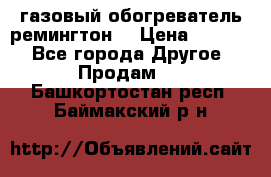 газовый обогреватель ремингтон  › Цена ­ 4 000 - Все города Другое » Продам   . Башкортостан респ.,Баймакский р-н